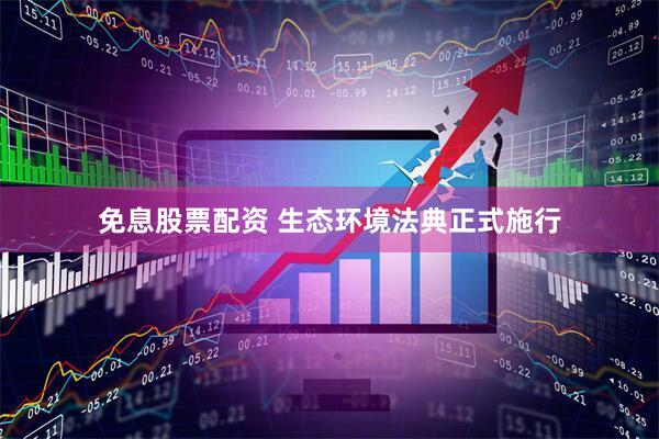 免息股票配资 生态环境法典正式施行