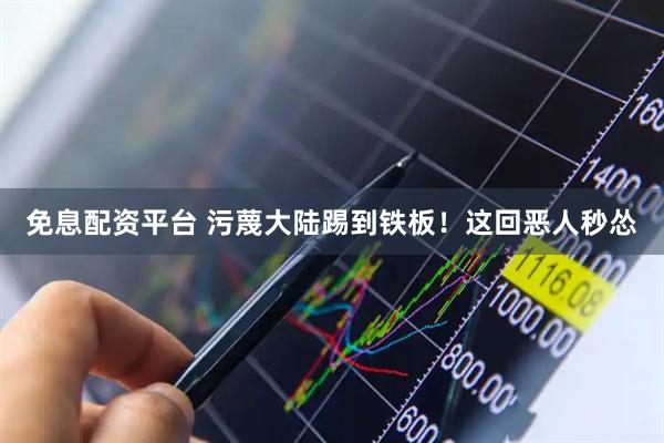 免息配资平台 污蔑大陆踢到铁板！这回恶人秒怂