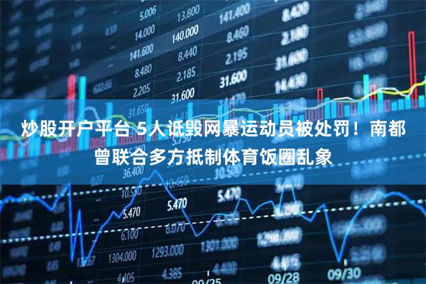 炒股开户平台 5人诋毁网暴运动员被处罚！南都曾联合多方抵制体育饭圈乱象